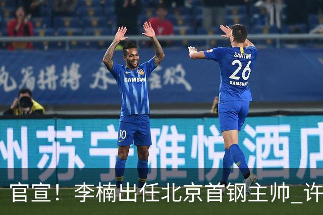 官宣！李楠出任北京首钢主帅 许利民担任总教练