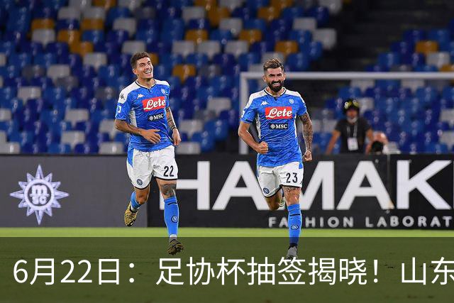 6月22日：足协杯抽签揭晓！山东泰山能否靠“神签”避开海港申花，逆袭卫冕？